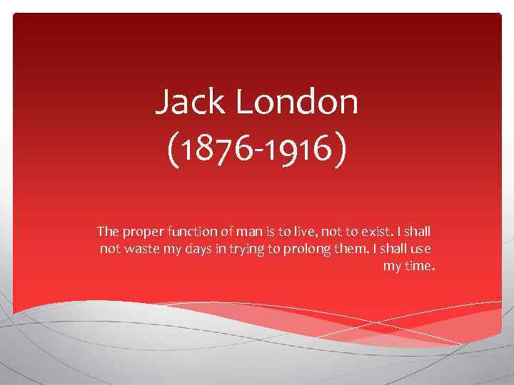 Jack London (1876 -1916) The proper function of man is to live, not to
