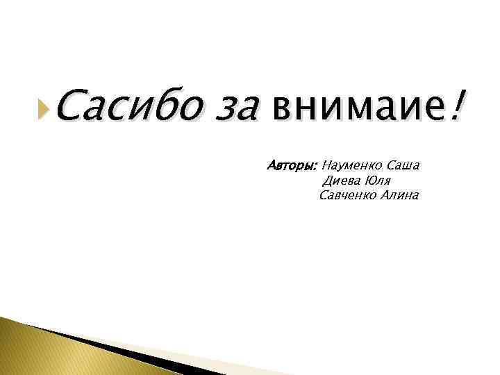  Сасибо за внимаие! Авторы: Науменко Саша Диева Юля Савченко Алина 
