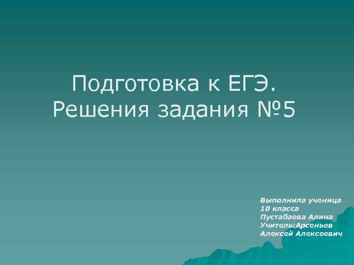 Подготовка к ЕГЭ. Решения задания № 5 Выполнила ученица 10 класса Пустабаева Алина Учитель: