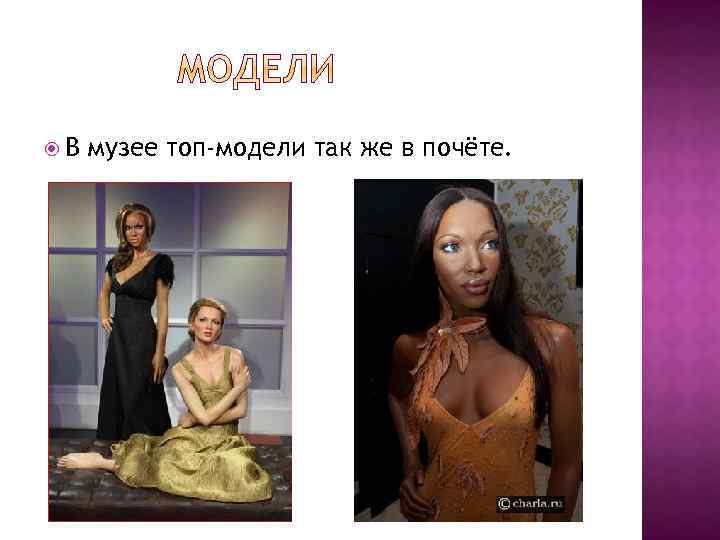  В музее топ-модели так же в почёте. 
