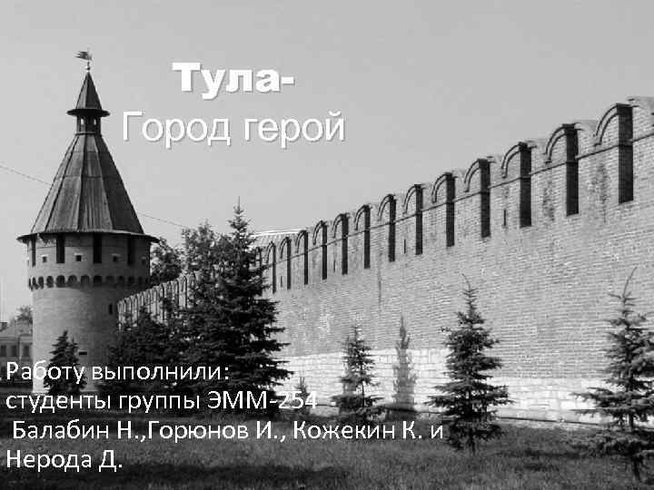 Тула. Город герой Работу выполнили: студенты группы ЭММ-254 Балабин Н. , Горюнов И. ,
