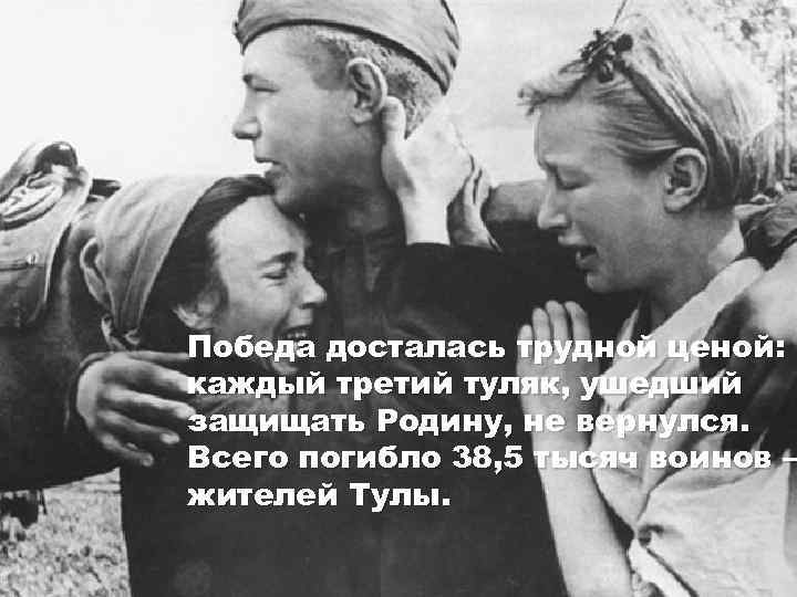 Победа досталась трудной ценой: каждый третий туляк, ушедший защищать Родину, не вернулся. Всего погибло