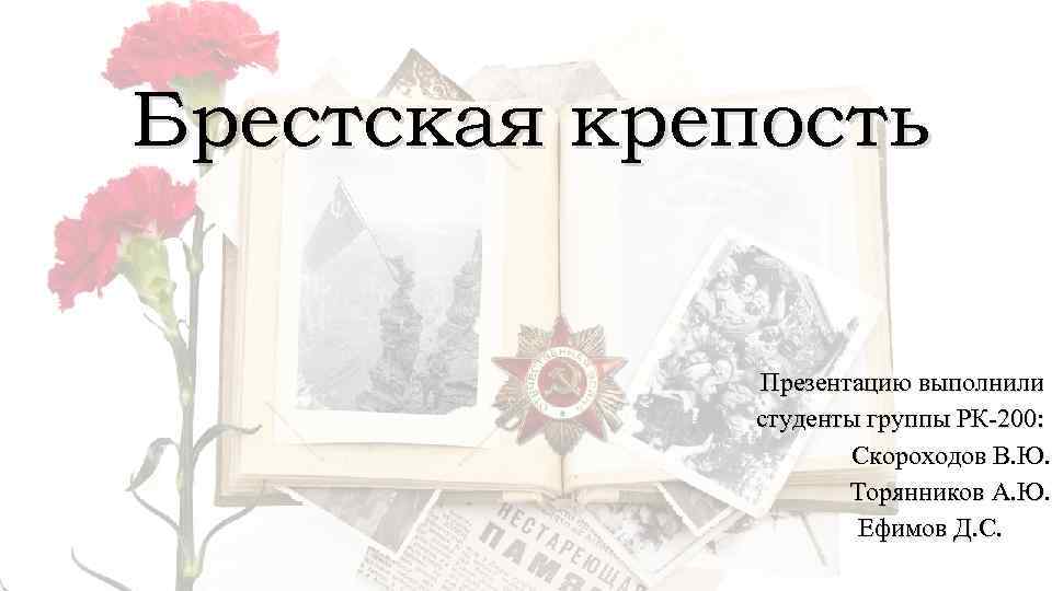 Брестская крепость Презентацию выполнили студенты группы РК-200: Скороходов В. Ю. Торянников А. Ю. Ефимов