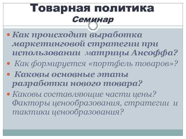 Товарная политика Семинар Как происходит выработка маркетинговой стратегии при использовании матрицы Ансоффа? Как формируется