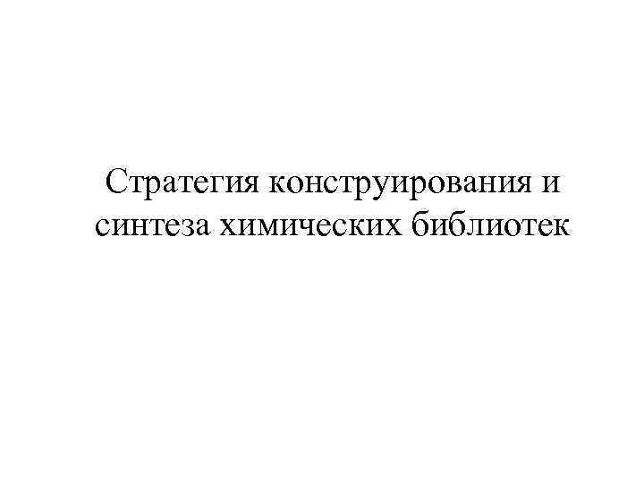 Стратегия конструирования и синтеза химических библиотек 