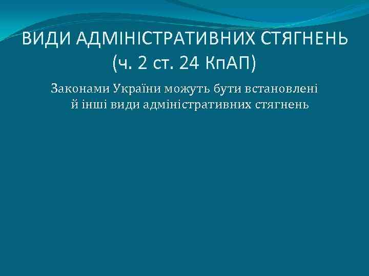 ВИДИ АДМІНІСТРАТИВНИХ СТЯГНЕНЬ (ч. 2 ст. 24 Кп. АП) Законами України можуть бути встановлені