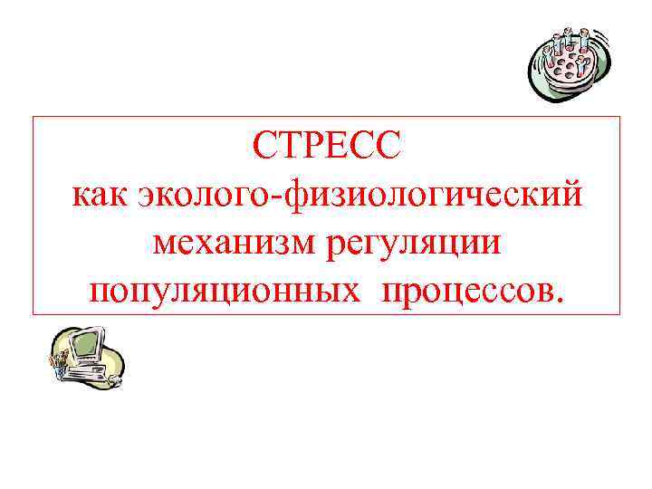 СТРЕСС как эколого-физиологический механизм регуляции популяционных процессов. 