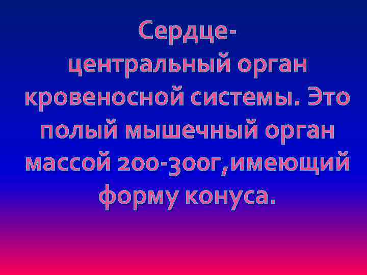 Сердцецентральный орган кровеносной системы. Это полый мышечный орган массой 200 -300 г, имеющий форму