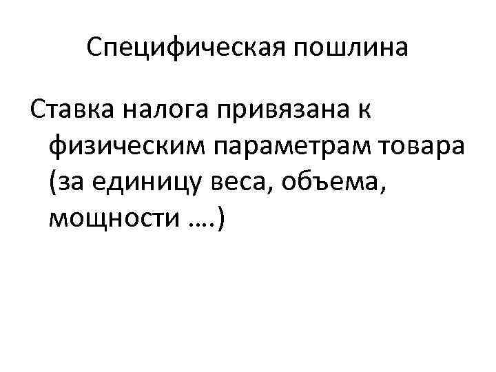 Специфическая пошлина Ставка налога привязана к физическим параметрам товара (за единицу веса, объема, мощности