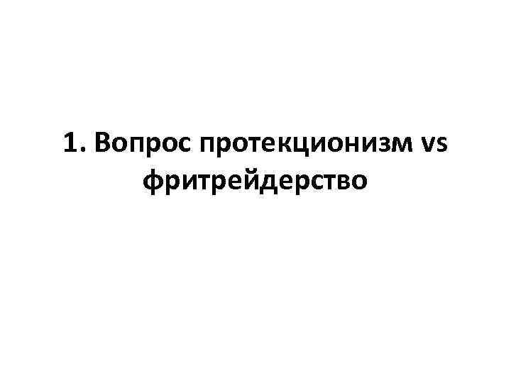 1. Вопрос протекционизм vs фритрейдерство 