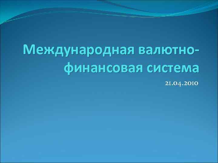 Международная валютнофинансовая система 21. 04. 2010 
