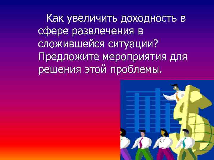 Как увеличить доходность в сфере развлечения в сложившейся ситуации? Предложите мероприятия для решения этой