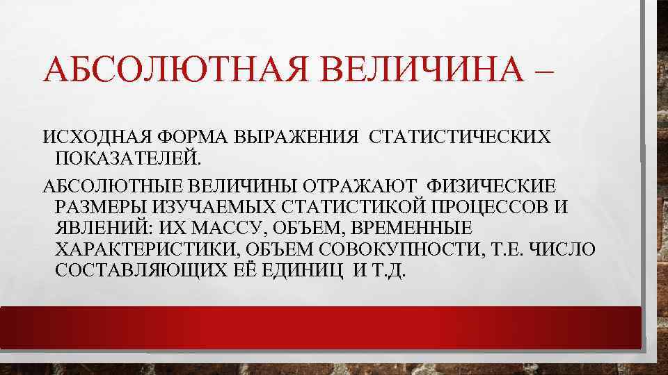 АБСОЛЮТНАЯ ВЕЛИЧИНА – ИСХОДНАЯ ФОРМА ВЫРАЖЕНИЯ СТАТИСТИЧЕСКИХ ПОКАЗАТЕЛЕЙ. АБСОЛЮТНЫЕ ВЕЛИЧИНЫ ОТРАЖАЮТ ФИЗИЧЕСКИЕ РАЗМЕРЫ ИЗУЧАЕМЫХ