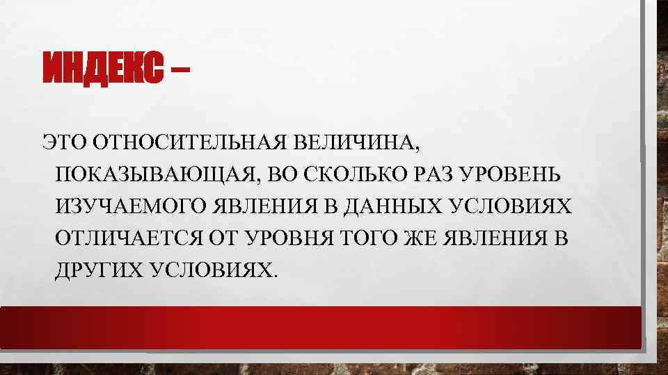 ИНДЕКС – ЭТО ОТНОСИТЕЛЬНАЯ ВЕЛИЧИНА, ПОКАЗЫВАЮЩАЯ, ВО СКОЛЬКО РАЗ УРОВЕНЬ ИЗУЧАЕМОГО ЯВЛЕНИЯ В ДАННЫХ