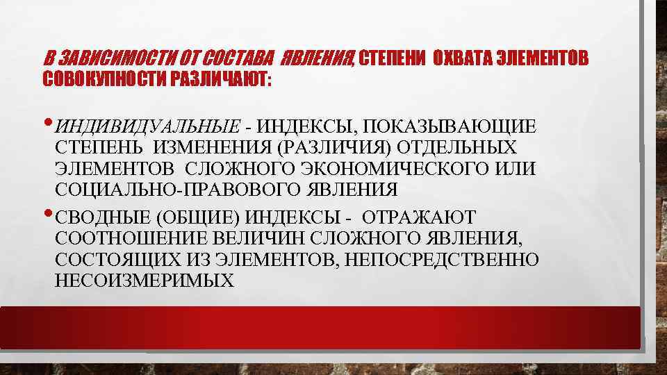 В ЗАВИСИМОСТИ ОТ СОСТАВА ЯВЛЕНИЯ, СТЕПЕНИ ОХВАТА ЭЛЕМЕНТОВ СОВОКУПНОСТИ РАЗЛИЧАЮТ: • ИНДИВИДУАЛЬНЫЕ - ИНДЕКСЫ,