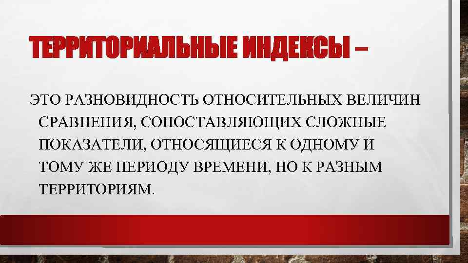 ТЕРРИТОРИАЛЬНЫЕ ИНДЕКСЫ – ЭТО РАЗНОВИДНОСТЬ ОТНОСИТЕЛЬНЫХ ВЕЛИЧИН СРАВНЕНИЯ, СОПОСТАВЛЯЮЩИХ СЛОЖНЫЕ ПОКАЗАТЕЛИ, ОТНОСЯЩИЕСЯ К ОДНОМУ