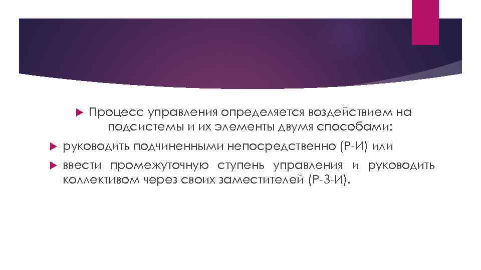  Процесс управления определяется воздействием на подсистемы и их элементы двумя способами: руководить подчиненными