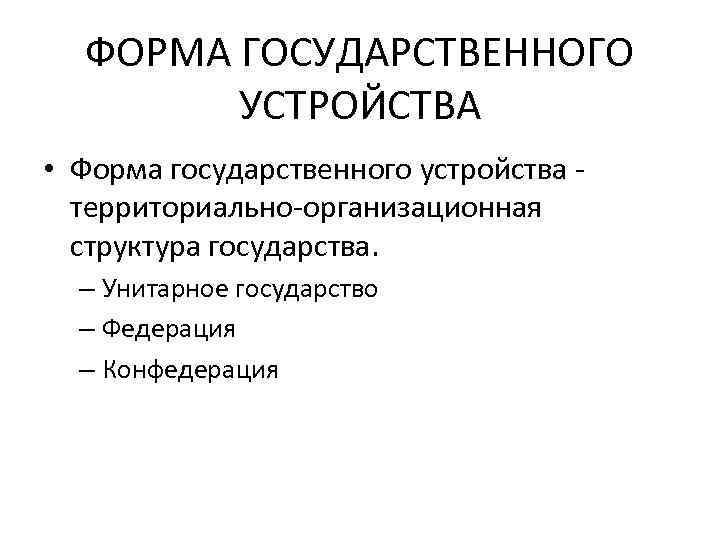 ФОРМА ГОСУДАРСТВЕННОГО УСТРОЙСТВА • Форма государственного устройства - территориально-организационная структура государства. – Унитарное государство