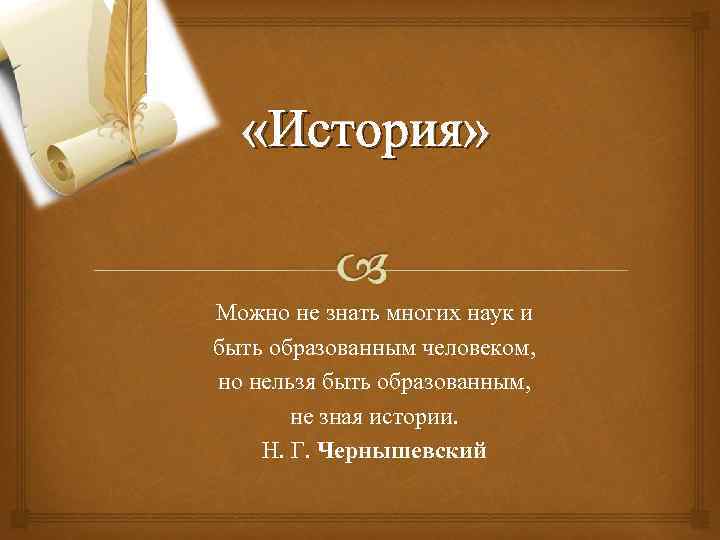 «История» Можно не знать многих наук и быть образованным человеком, но нельзя быть