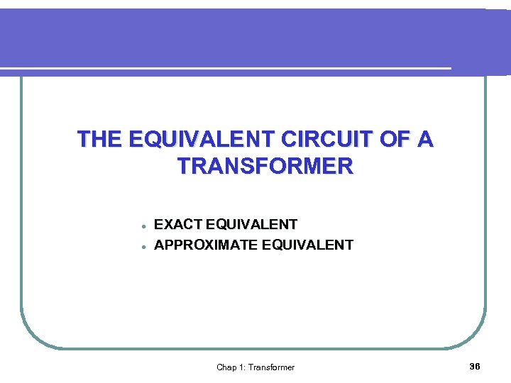 THE EQUIVALENT CIRCUIT OF A TRANSFORMER l l EXACT EQUIVALENT APPROXIMATE EQUIVALENT Chap 1: