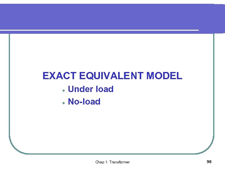 EXACT EQUIVALENT MODEL l l Under load No-load Chap 1: Transformer 38 