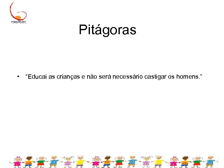 Pitágoras • “Educai as crianças e não será necessário castigar os homens. ” 