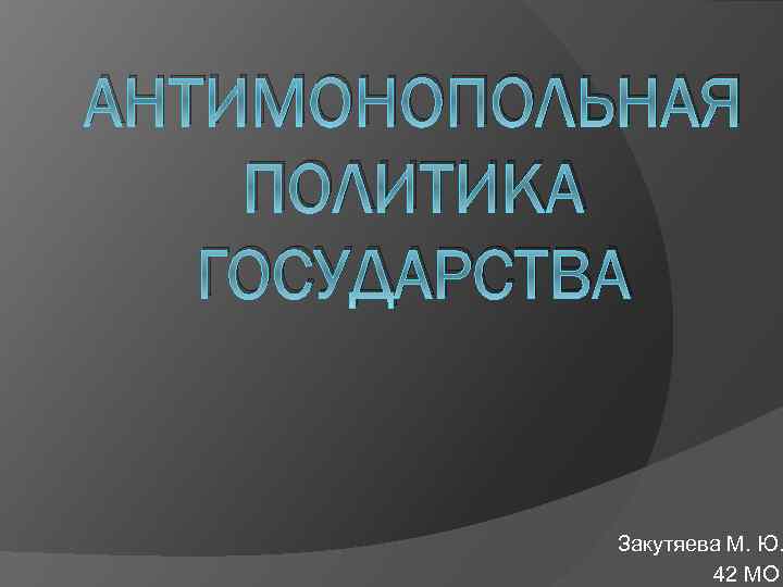 АНТИМОНОПОЛЬНАЯ ПОЛИТИКА ГОСУДАРСТВА Закутяева М. Ю. 42 МО 