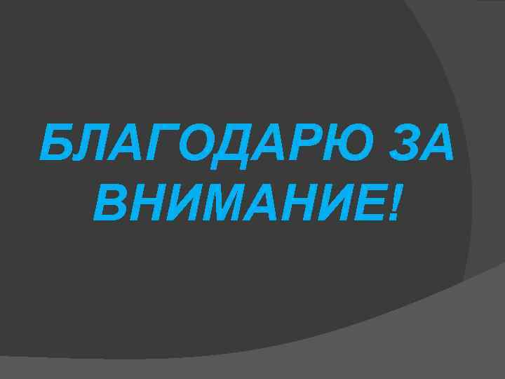 БЛАГОДАРЮ ЗА ВНИМАНИЕ! 