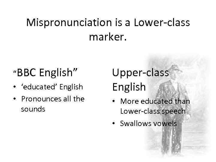 Mispronunciation is a Lower-class marker. “BBC English” • ‘educated’ English • Pronounces all the