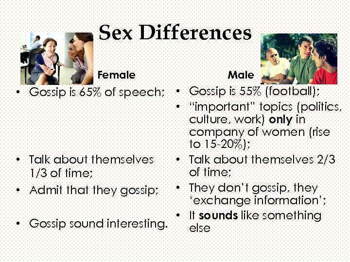 Sex Differences Female Male • Gossip is 65% of speech; • Gossip is 55%