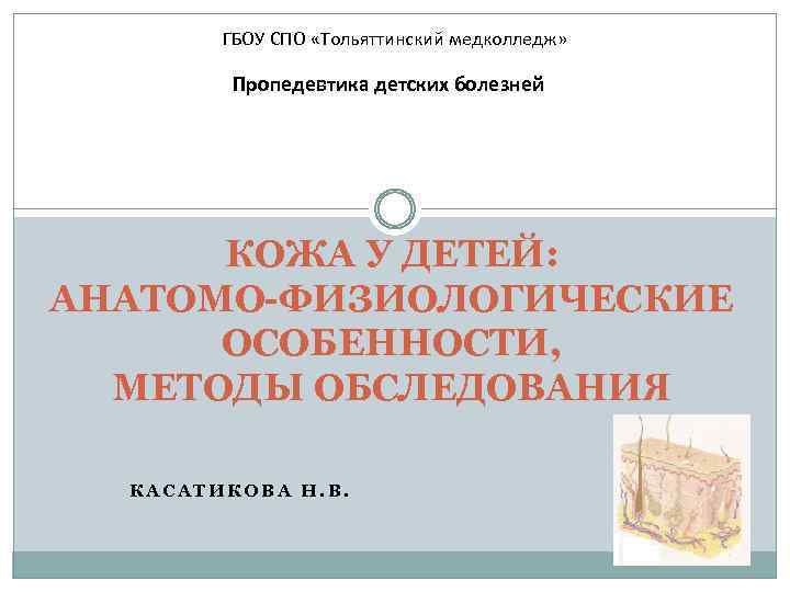 ГБОУ СПО «Тольяттинский медколледж» Пропедевтика детских болезней КОЖА У ДЕТЕЙ: АНАТОМО-ФИЗИОЛОГИЧЕСКИЕ ОСОБЕННОСТИ, МЕТОДЫ ОБСЛЕДОВАНИЯ