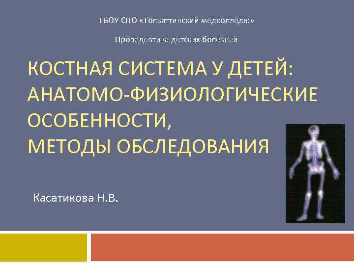 ГБОУ СПО «Тольяттинский медколледж» Пропедевтика детских болезней КОСТНАЯ СИСТЕМА У ДЕТЕЙ: АНАТОМО-ФИЗИОЛОГИЧЕСКИЕ ОСОБЕННОСТИ, МЕТОДЫ