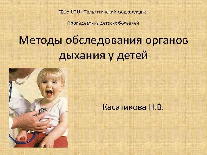 ГБОУ СПО «Тольяттинский медколледж» Пропедевтика детских болезней Методы обследования органов дыхания у детей Касатикова