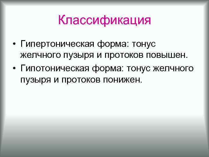 Классификация • Гипертоническая форма: тонус желчного пузыря и протоков повышен. • Гипотоническая форма: тонус
