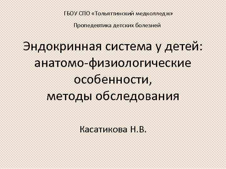 ГБОУ СПО «Тольяттинский медколледж» Пропедевтика детских болезней Эндокринная система у детей: анатомо-физиологические особенности, методы