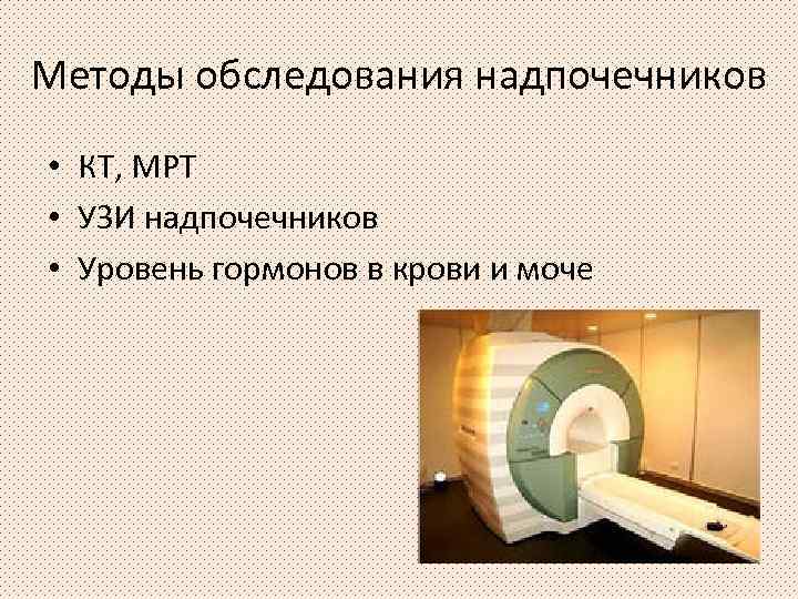Методы обследования надпочечников • КТ, МРТ • УЗИ надпочечников • Уровень гормонов в крови