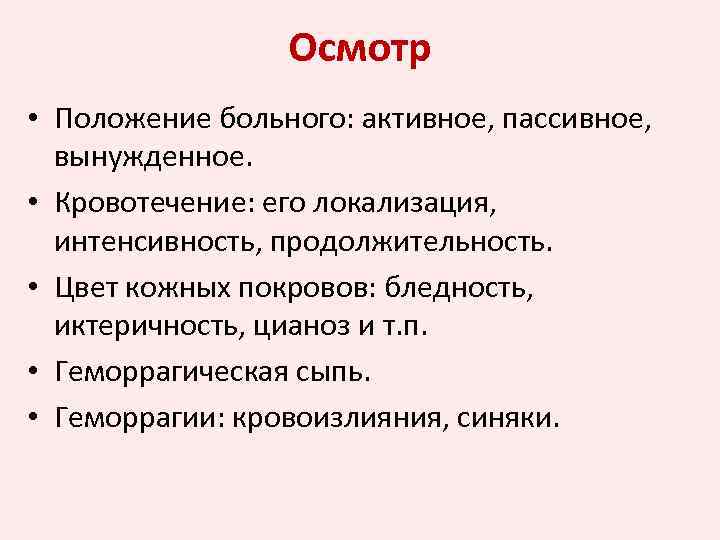 Осмотр • Положение больного: активное, пассивное, вынужденное. • Кровотечение: его локализация, интенсивность, продолжительность. •