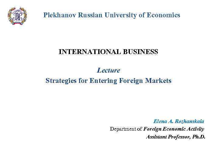 Plekhanov Russian University of Economics INTERNATIONAL BUSINESS Lecture Strategies for Entering Foreign Markets Elena