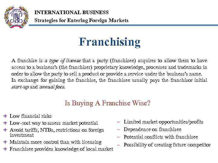 INTERNATIONAL BUSINESS Strategies for Entering Foreign Markets Franchising A franchise is a type of