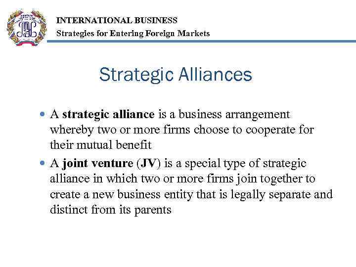 INTERNATIONAL BUSINESS Strategies for Entering Foreign Markets Strategic Alliances A strategic alliance is a