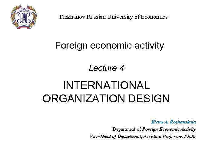 Plekhanov Russian University of Economics Foreign economic activity Lecture 4 INTERNATIONAL ORGANIZATION DESIGN Elena