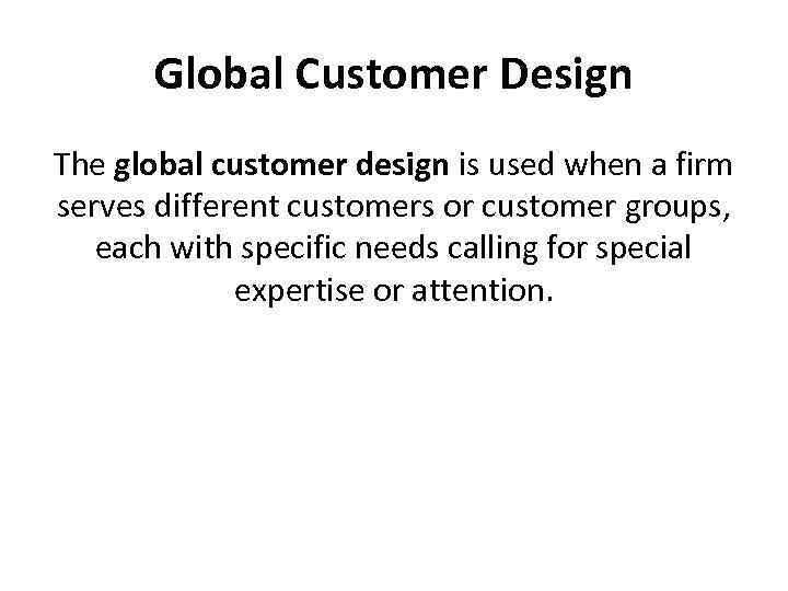 Global Customer Design The global customer design is used when a firm serves different
