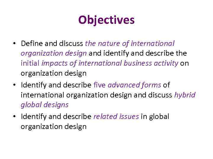 Objectives • Define and discuss the nature of international organization design and identify and