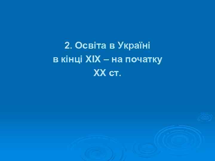 2. Освіта в Україні в кінці ХIХ – на початку ХХ ст. 