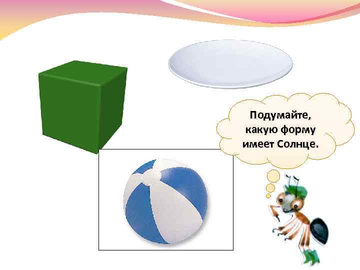 Подумайте, какую форму имеет Солнце. 