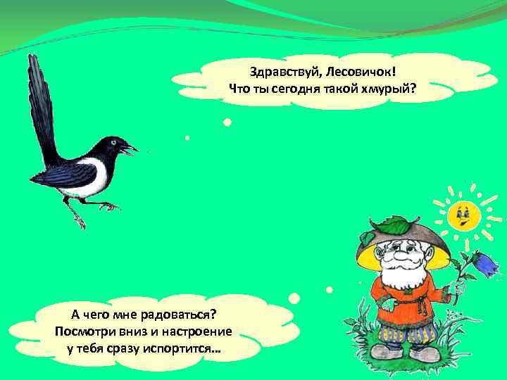 Здравствуй, Лесовичок! Что ты сегодня такой хмурый? А чего мне радоваться? Посмотри вниз и