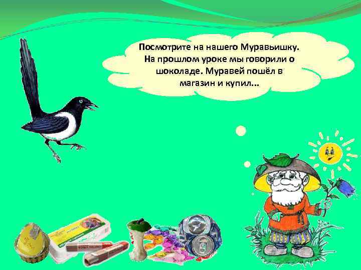 Посмотрите на нашего Муравьишку. На прошлом уроке мы говорили о шоколаде. Муравей пошёл в