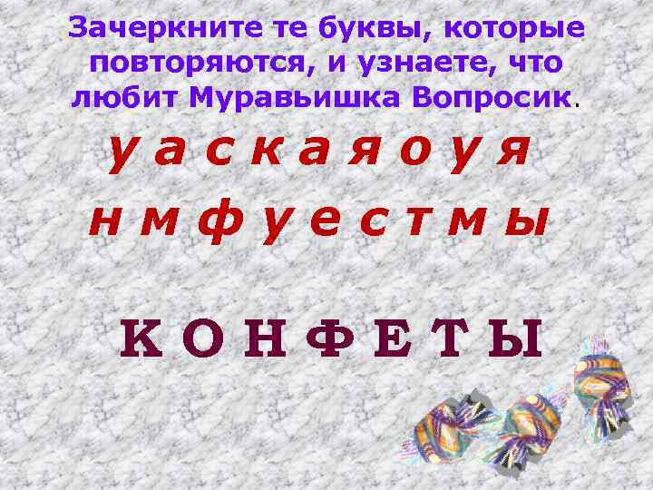 Зачеркните те буквы, которые повторяются, и узнаете, что любит Муравьишка Вопросик. уаскаяоуя нмфуестмы КОНФЕТЫ