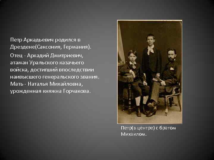  Петр Аркадьевич родился в Дрездене(Саксония, Германия). Отец - Аркадий Дмитриевич, атаман Уральского казачьего