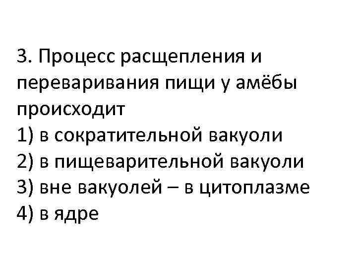 3. Процесс расщепления и переваривания пищи у амёбы происходит 1) в сократительной вакуоли 2)